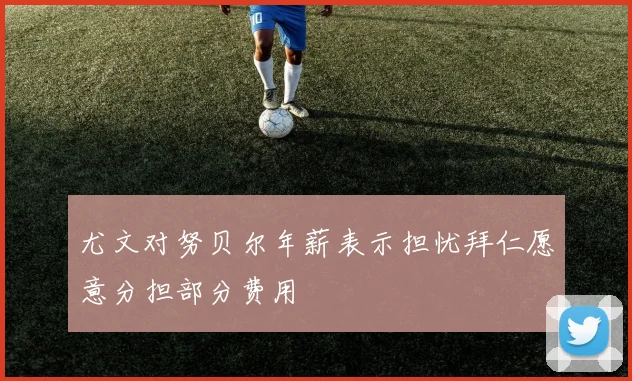 尤文对努贝尔年薪表示担忧拜仁愿意分担部分费用