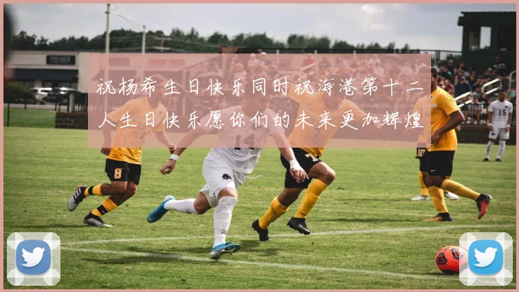 祝杨希生日快乐同时祝海港第十二人生日快乐愿你们的未来更加辉煌