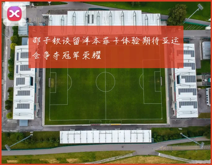 邵子钦谈留洋本菲卡体验期待亚运会争夺冠军荣耀