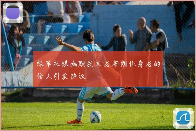 绿军社媒幽默发文龙布朗化身龙的传人引发热议