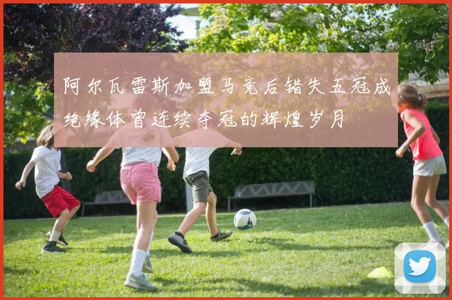 阿尔瓦雷斯加盟马竞后错失五冠成绝缘体曾连续夺冠的辉煌岁月