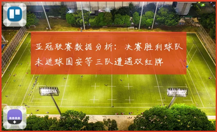 亚冠联赛数据分析：决赛胜利球队未进球国安等三队遭遇双红牌