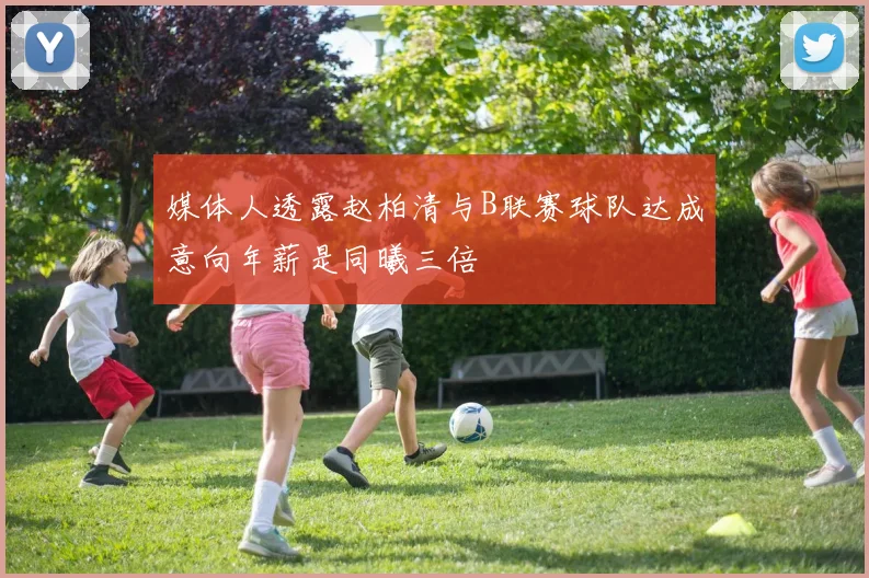 媒体人透露赵柏清与B联赛球队达成意向年薪是同曦三倍