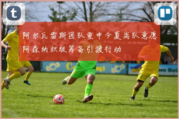 阿尔瓦雷斯团队重申今夏离队意愿阿森纳积极筹备引援行动