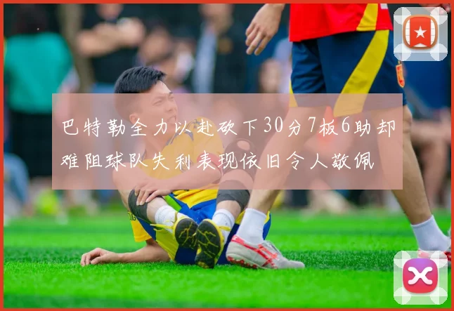 巴特勒全力以赴砍下30分7板6助却难阻球队失利表现依旧令人敬佩