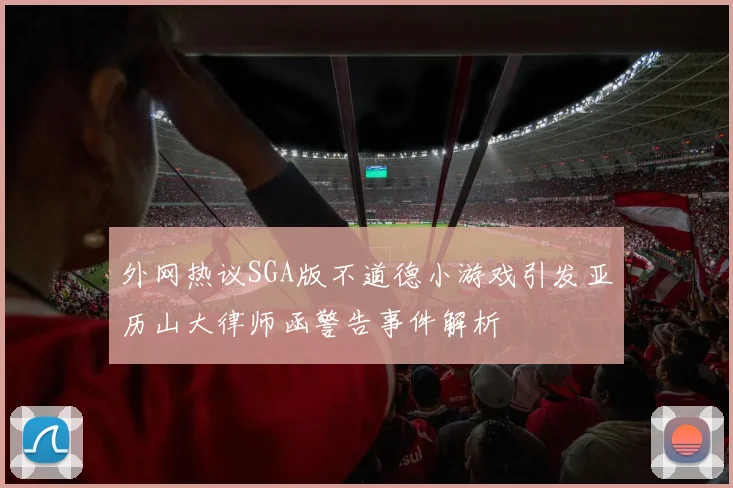 外网热议SGA版不道德小游戏引发亚历山大律师函警告事件解析