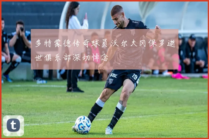 多特蒙德传奇球员沃尔夫冈保罗逝世俱乐部深切悼念