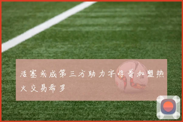 活塞或成第三方助力字母哥加盟热火交易希罗
