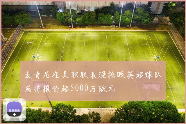 麦肯尼在美职联表现抢眼英超球队或将报价超5000万欧元