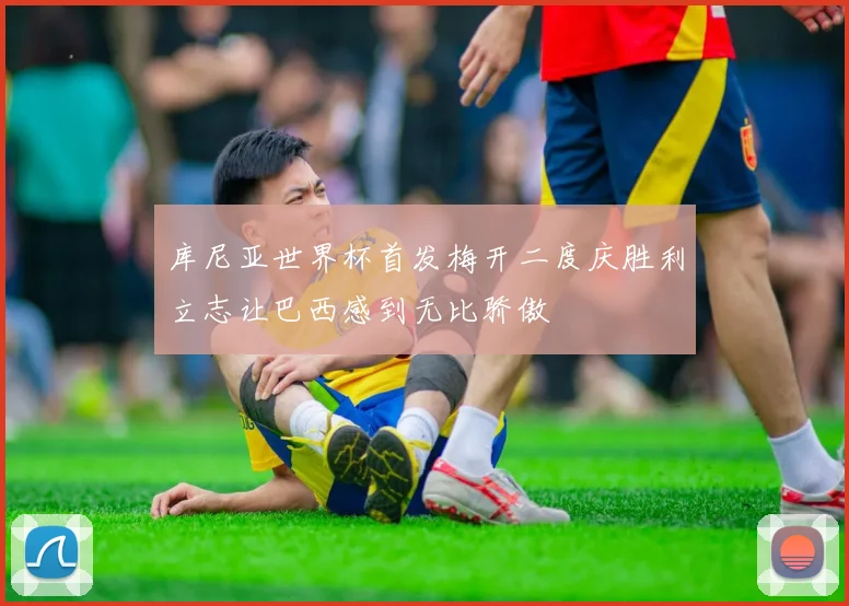 库尼亚世界杯首发梅开二度庆胜利立志让巴西感到无比骄傲